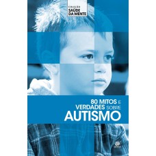 COLEÇÃO SAÚDE DA MENTE - 80 MITOS E VERDADES SOBRE AUTISMO