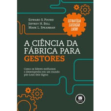 A CIÊNCIA DA FÁBRICA PARA GESTORES: COMO OS LÍDERES MELHORAM O DESEMPENHO EM UM MUNDO PÓS-LEAN SEIS SIGMAS