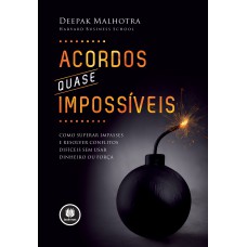 ACORDOS QUASE IMPOSSÍVEIS: COMO SUPERAR IMPASSES E RESOLVER CONFLITOS DIFÍCEIS SEM USAR DINHEIRO OU FORÇA