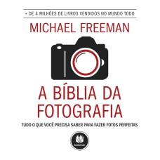 A BÍBLIA DA FOTOGRAFIA: TUDO O QUE VOCÊ PRECISA SABER PARA FAZER FOTOS PERFEITAS