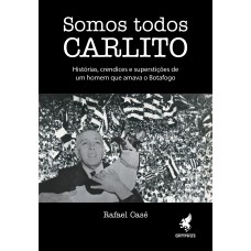 SOMOS TODOS CARLITO - HISTÓRIAS, CRENDICES E SUPERSTIÇÕES DE UM HOMEM QUE AMAVA O BOTAFOGO