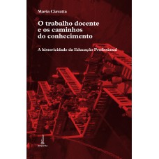 O TRABALHO DOCENTE E OS CAMINHOS DO CONHECIMENTO - A HISTORICIDADE DA EDUCAÇÃO PROFISSIONAL