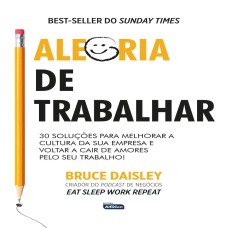 ALEGRIA DE TRABALHAR: 30 SOLUÇÕES PARA MELHORAR A CULTURA DA SUA EMPRESA E VOLTAR A CAIR DE AMORES PELO SEU TRABALHO!