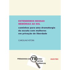 ESTENDEMOS NOSSAS MEMÓRIAS AO SOL - CAMINHOS PARA UMA DRAMATURGIA DA ESCUTA COM MULHERES EM PRIVAÇÃO DE LIBERDADE - VOL. 121