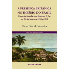 A PRESENÇA BRITÂNICA NO IMPÉRIO DO BRASIL - O CASO DA FIRMA EDWARD JOHNSTON & CO. NO RIO DE JANEIRO, C.1842-C.1852 - VOL. 5