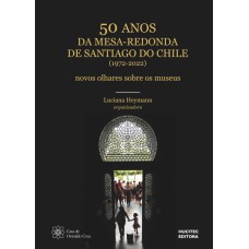 50 ANOS DA MESA REDONDA DE SANTIAGO DO CHILE (1972-2022): NOVOS OLHARES SOBRE OS MUSEUS