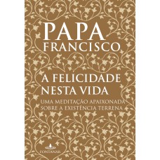 A FELICIDADE NESTA VIDA: UMA MEDITAÇÃO APAIXONADA SOBRE A EXISTÊNCIA TERRENA