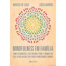 MINDFULNESS EM FAMÍLIA: COMO DESENVOLVER A PRESENÇA PLENA E ENSINAR A SEUS FILHOS VALORES QUE PODEM TRANSFORMAR O MUNDO