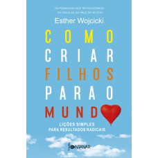 COMO CRIAR FILHOS PARA O MUNDO: LIÇÕES SIMPLES PARA RESULTADOS RADICAIS