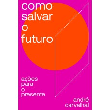 COMO SALVAR O FUTURO - AÇÕES PARA O PRESENTE