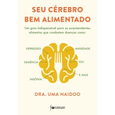 SEU CÉREBRO BEM ALIMENTADO: UM GUIA INDISPENSÁVEL PARA OS SURPREENDENTES ALIMENTOS QUE COMBATEM DISTÚRBIOS COMO DEPRESSÃO, ANSIEDADE, DEMÊNCIA, TOC, INSÔNIA E MAIS