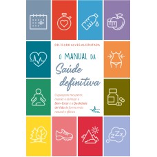 O MANUAL DA SAÚDE DEFINITIVA : O GUIA PARA RECUPERAR, MANTER E OTIMIZAR O BEM-ESTAR E A QUALIDADE DE VIDA DE FORMA MAIS NATURAL E EFETIVA