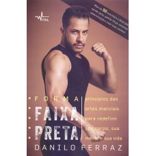 FORMA FAIXA PRETA - PRINCÍPIOS DAS ARTES MARCIAIS PARA REDEFINIR SEU CORPO, SUA MENTE E SUA VIDA