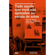 TUDO AQUILO QUE VOCÊ NÃO APRENDEU NA ESCOLA DE ARTES: MAS QUE PRECISA SABER PARA SOBREVIVER COMO ARTISTA