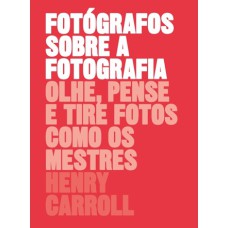 FOTÓGRAFOS SOBRE A FOTOGRAFIA: OLHE, PENSE E TIRE FOTOS COMO OS MESTRES