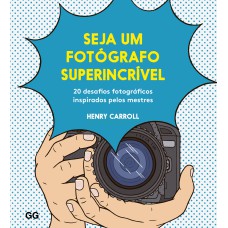 SEJA UM FOTÓGRAFO SUPERINCRÍVEL: 20 DESAFIOS FOTOGRÁFICOS INSPIRADOS PELOS MESTRES