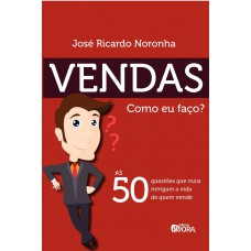 VENDAS. COMO EU FAÇO? - AS 50 QUESTÕES QUE MAIS INTRIGAM A VIDA DE QUEM VENDE