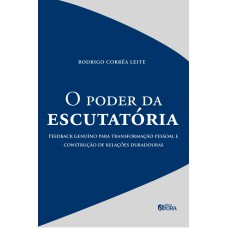 O PODER DA ESCUTATÓRIA - FEEDBACK GENUÍNO PARA TRANSFORMAÇÃO PESSOAL E CONSTRUÇÃO DE RELAÇÕES DURADOURAS