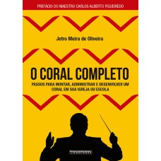 O CORAL COMPLETO: PASSOS PARA MONTAR, ADMINISTRAR E DESENVOLVER UM CORAL EM SUA IGREJA OU ESCOLA