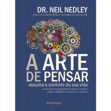 A ARTE DE PENSAR: ASSUMA O CONTROLE DA SUA VIDA - POTENCIALIZE SUA PERFORMANCE MENTAL E CORPORAL, ADQUIRA INTELIGÊNCIA EMOCIONAL E ESPIRITUAL