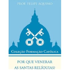 POR QUE VENERAR AS SANTAS RELÍQUIAS? - COLEÇÃO FORMAÇÃO CATÓLICA 11