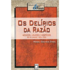 OS DELÍRIOS DA RAZÃO - MÉDICOS, LOUCOS E HOSPÍCIOS (RIO DE JANEIRO, 1830-1930)