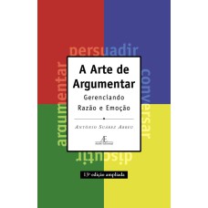 A ARTE DE ARGUMENTAR: GERENCIANDO RAZÃO E EMOÇÃO