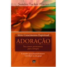 SÉRIE CRESCIMENTO ESPIRITUAL - VOL. 5 - ADORAÇÃO- 8 ESTUDOS PARA DESENVOLVIMENTO INDIVIDUAL OU EM GRUPO