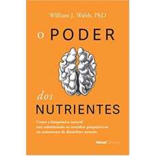 PODER DOS NUTRIENTES, O - COMO A BIOQUÍMICA NATURAL ESTÁ SUBSTITUINDO OS REMÉDIOS PSIQUIÁTRICOS NO TRATAMENTO DE DISTÚRBIOS MENTAIS