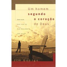 UM HOMEM SEGUNDO O CORAÇÃO DE DEUS: DEDIQUE SUA VIDA AO QUE REALMENTE TEM VALOR