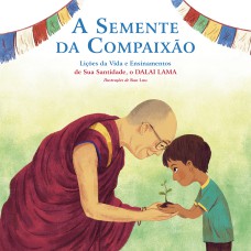 A SEMENTE DA COMPAIXÃO - LIÇÕES DA VIDA E ENSINAMENTOS DE SUA SANTIDADE, O DALAI LAMA