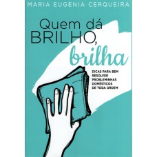 QUEM DÁ BRILHO BRILHA - DICAS PARA BEM RESOLVER PROBLEMINHAS DOMÉSTICOS DE TODA ORDEM