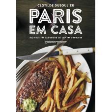 PARIS EM CASA: 100 RECEITAS CLÁSSICAS DA CAPITAL FRANCESA