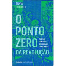 PONTO ZERO DA REVOLUÇÃO, O - TRABALHO DOMÉSTICO REPRODUÇÃO E LUTA FEMINISTA