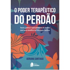 PODER TERAPÊUTICO DO PERDÃO, O - TEORIA PRÁTICA E APLICABILIDADE DO PERDÃO COM BASE CIENTÍFICA NA PSICOLOGIA POSITIVA