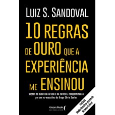 10 REGRAS DE OURO QUE A EXPERIÊNCIA ME ENSINOU: LIÇÕES DE SUCESSO NA VIDA E NA CARREIRA, COMPARTILHADAS POR UM EX-EXECUTIVO DO GRUPO SILVIO SANTOS