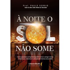 À NOITE O SOL NÃO SOME: COMO PESSOAS E EMPRESAS PODEM CRIAR E ATINGIR METAS E OBJETIVOS, REVOLUCIONANDO SEUS RESULTADOS, MESMO EM TEMPOS DE INTENSA ESCURIDÃO