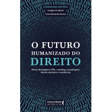 O FUTURO HUMANIZADO DO DIREITO: NOVAS ABORDAGENS: PNL, COACHING, CONSTELAÇÕES, DIREITO SISTÊMICO E TENDÊNCIAS