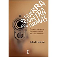 A GUERRA CONTRA AS ARMAS - COMO PROTEGER-SE DAS MENTIRAS DOS DESARMAMENTISTAS