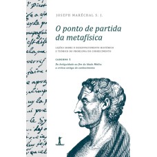 O PONTO DE PARTIDA DA METAFÍSICA - CADERNO 1: DA ANTIGUIDADE AO FIM DA IDADE MÉDIA: A CRÍTICA ANTIGA DO CONHECIMENTO