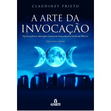 ARTE DA INVOCAÇÃO, A: INVOCAÇÕES E ORAÇÕES SAGRADAS PARA PRATICANTES DE WICCA