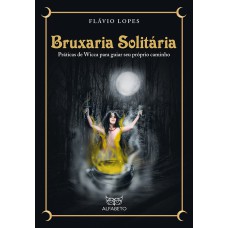 BRUXARIA SOLITÁRIA: PRÁTICAS DE WICCA PARA GUIAR SEU PRÓPRIO CAMINHO