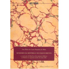 SENHORES DA HISTORIA E DO ESQUECIMENTO - A CONTRUÇAO DO BRASIL EM DOIS MANUAIS DIDATICOS DE HISTORIA NA SEGUNDA METADE DO SECULO XIX.