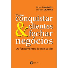 COMO CONQUISTAR CLIENTES E FECHAR NEGÓCIOS - OS FUNDAMENTOS DA PERSUASÃO