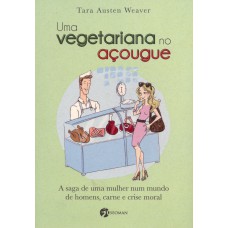 UMA VEGETARIANA NO AÇOUGUE - A SAGA DE UMA MULHER NUM MUNDO DE HOMENS, CARNE E CRISE MORAL