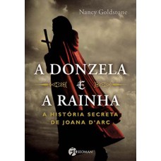 A donzela e a rainha: a história secreta de Joana D''''Arc