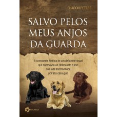 SALVO PELOS MEUS ANJOS DA GUARDA - A COMOVENTE HISTÓRIA DE UM DEFICIENTE VISUAL QUE SOBREVIVEU AO HOLOCAUSTO E TEVE SUA VIDA TRANSFORMADA POR TRÊS CÃES-GUIA