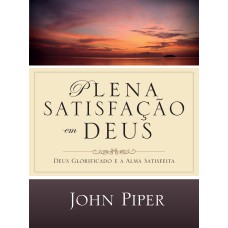 PLENA SATISFAÇÃO EM DEUS: DEUS GLORIFICADO E A ALMA SATISFEITA