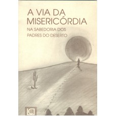 VIA DA MISERICORDIA, A  - NA SABEDORIA DOS PADRES DO DESERTO