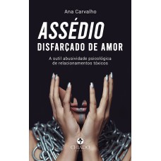 ASSÉDIO DISFARÇADO DE AMOR - A SUTIL ABUSIVIDADE PSICOLÓGICA DE RELACIONAMENTOS TÓXICOS